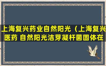 上海复兴药业自然阳光（上海复兴医药 自然阳光洁芽凝杆菌固体在那个平台买）